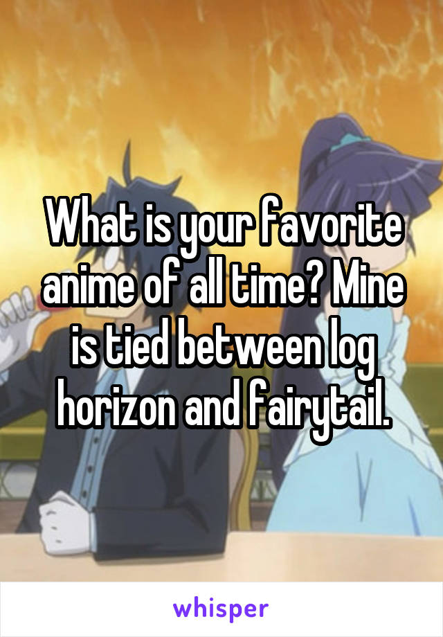 What is your favorite anime of all time? Mine is tied between log horizon and fairytail.