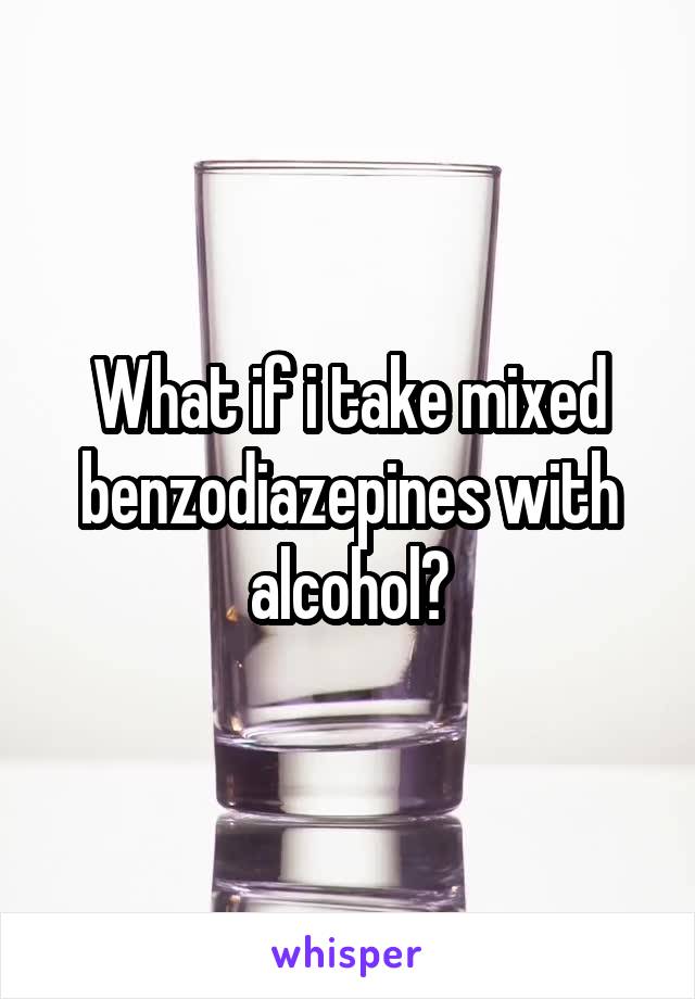 What if i take mixed benzodiazepines with alcohol?