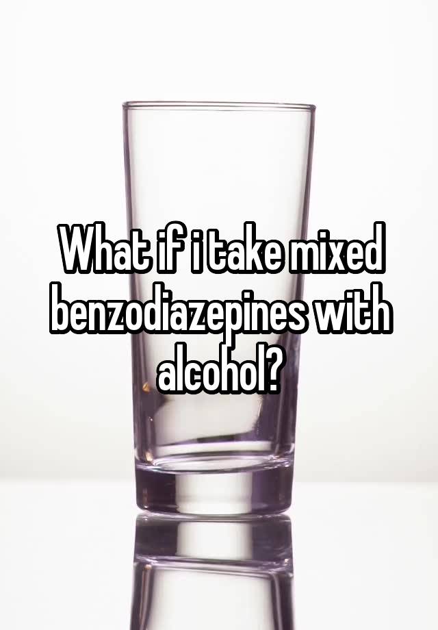 What if i take mixed benzodiazepines with alcohol?