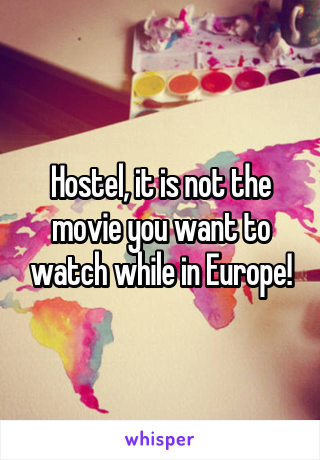 Hostel, it is not the movie you want to watch while in Europe!