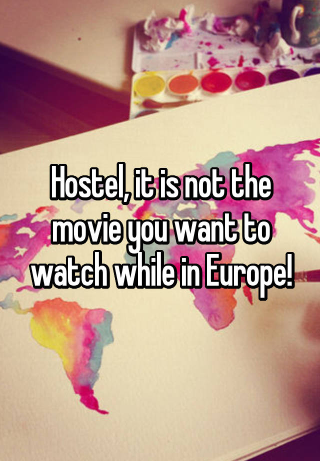 Hostel, it is not the movie you want to watch while in Europe!