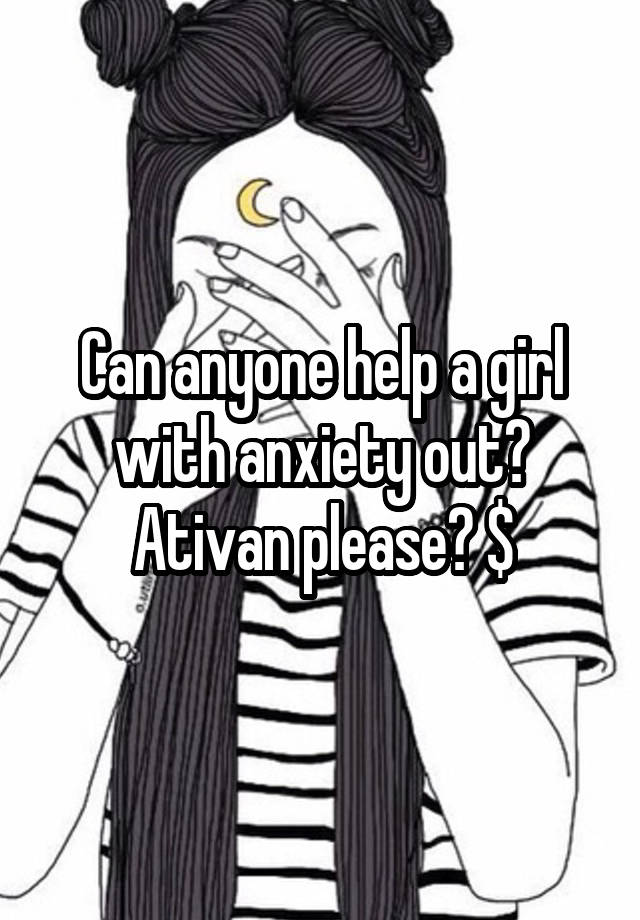 Can anyone help a girl with anxiety out? Ativan please? $