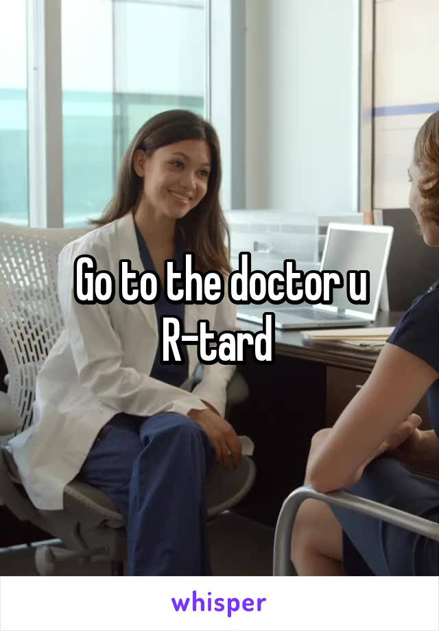 Go to the doctor u R-tard 