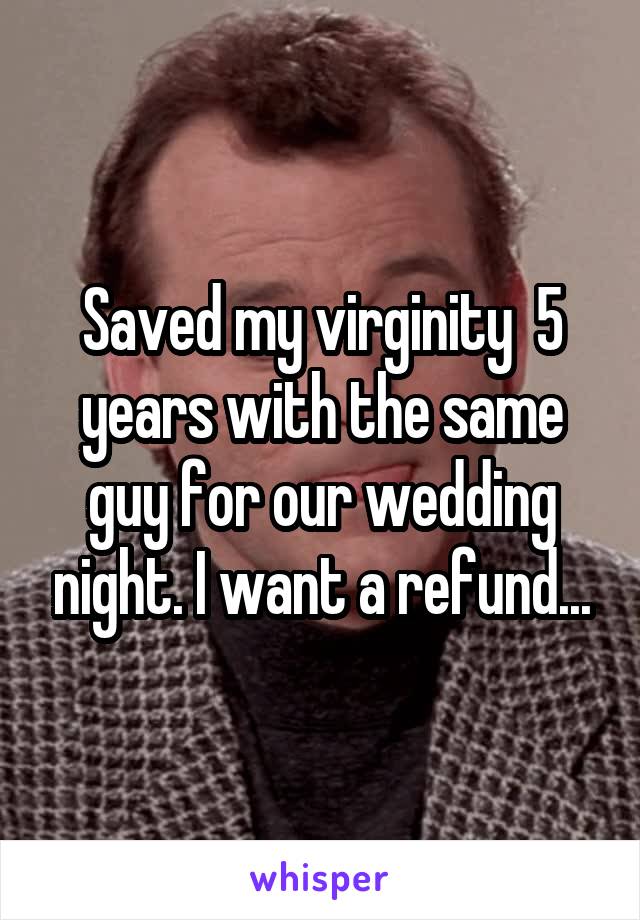 Saved my virginity  5 years with the same guy for our wedding night. I want a refund...
