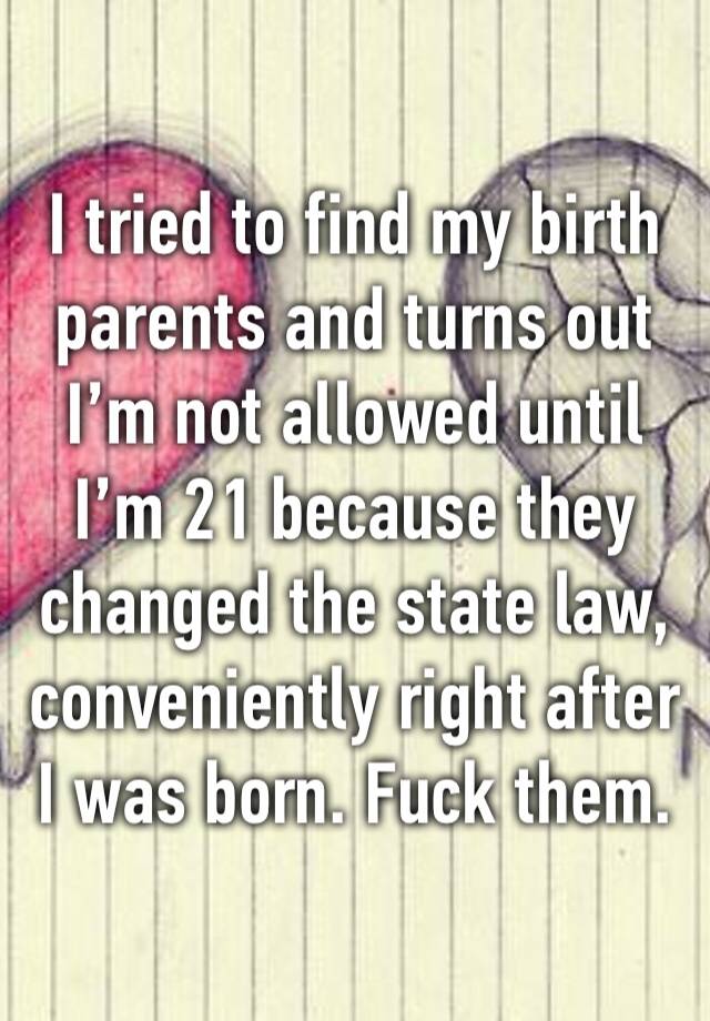 I tried to find my birth parents and turns out I’m not allowed until I’m 21 because they changed the state law, conveniently right after I was born. Fuck them.