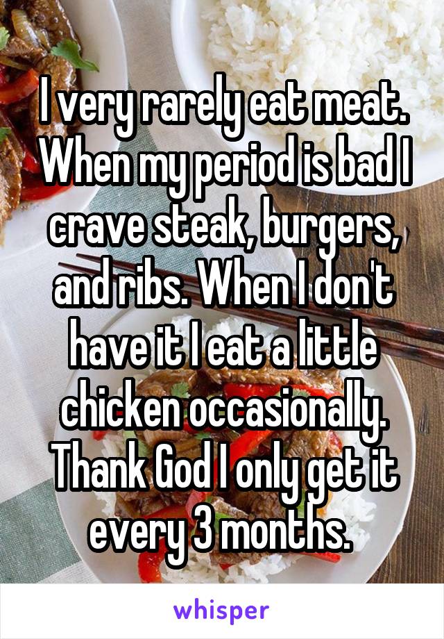 I very rarely eat meat. When my period is bad I crave steak, burgers, and ribs. When I don't have it I eat a little chicken occasionally. Thank God I only get it every 3 months. 