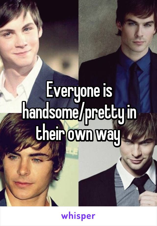 Everyone is handsome/pretty in their own way 