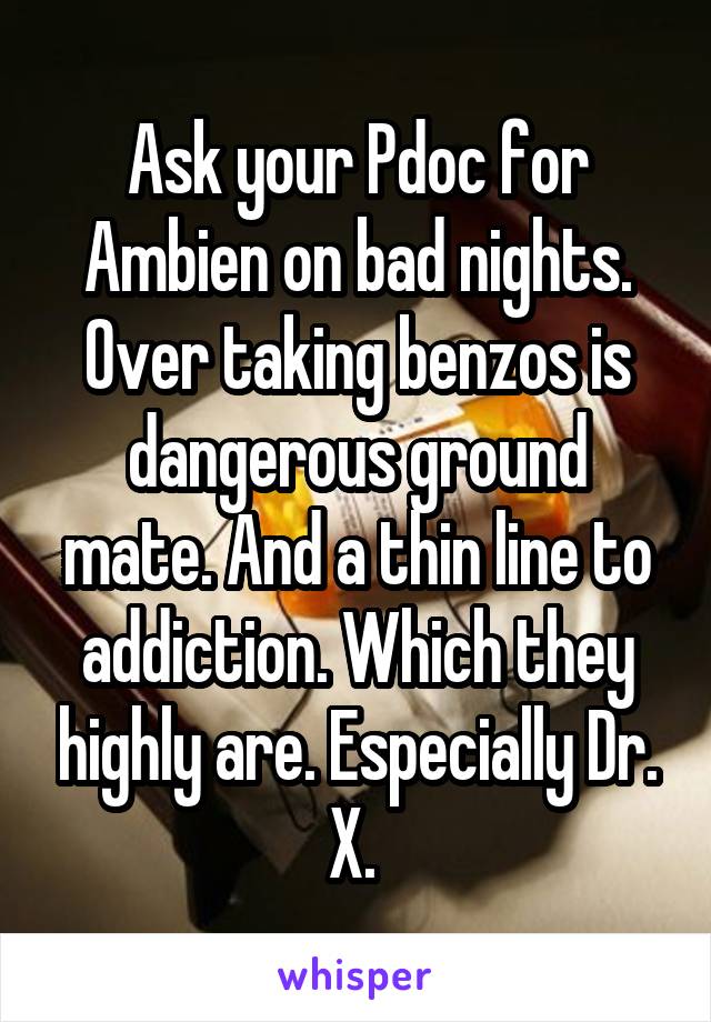 Ask your Pdoc for Ambien on bad nights. Over taking benzos is dangerous ground mate. And a thin line to addiction. Which they highly are. Especially Dr. X. 