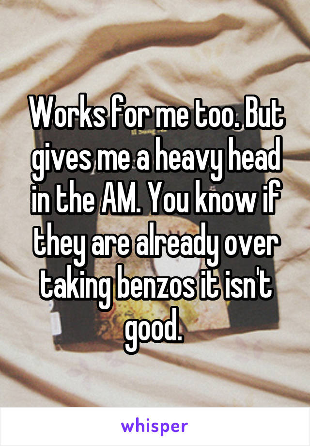 Works for me too. But gives me a heavy head in the AM. You know if they are already over taking benzos it isn't good. 