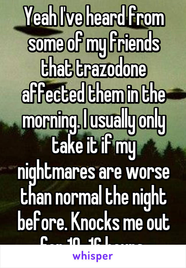 Yeah I've heard from some of my friends that trazodone affected them in the morning. I usually only take it if my nightmares are worse than normal the night before. Knocks me out for 10-16 hours 