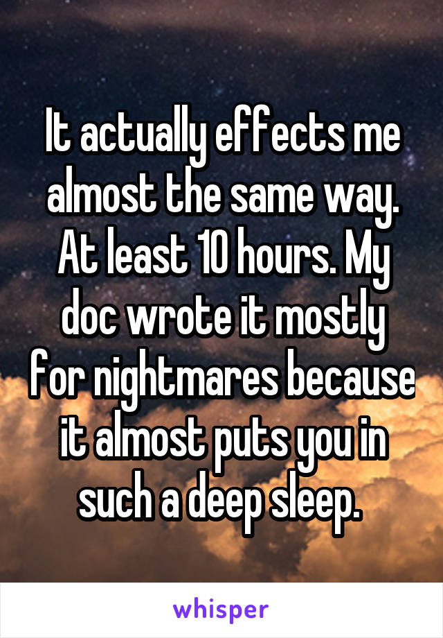 It actually effects me almost the same way. At least 10 hours. My doc wrote it mostly for nightmares because it almost puts you in such a deep sleep. 