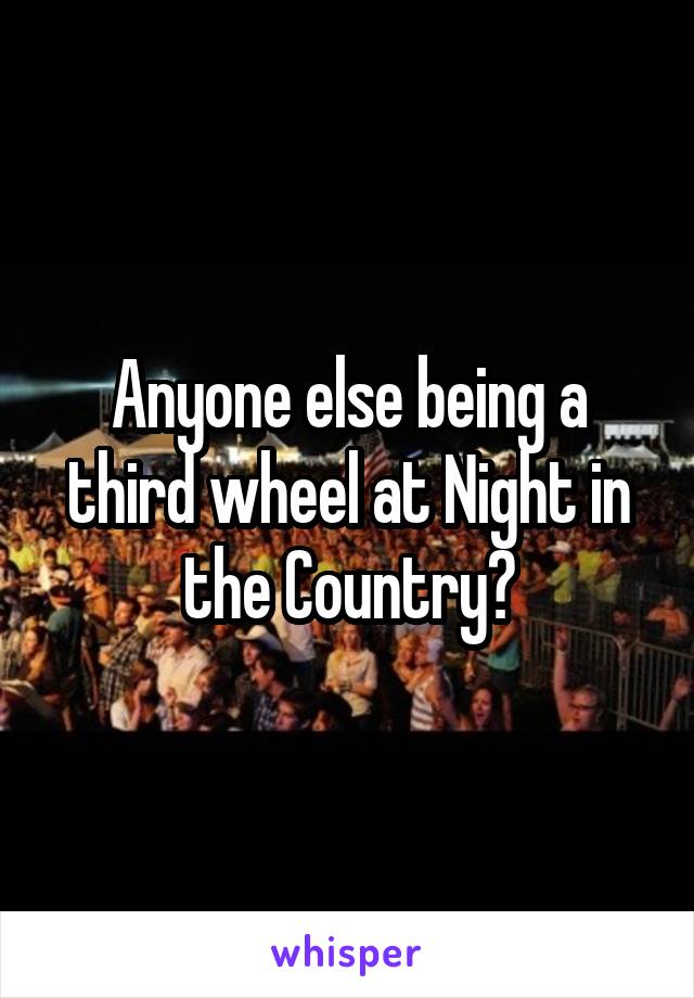 Anyone else being a third wheel at Night in the Country?