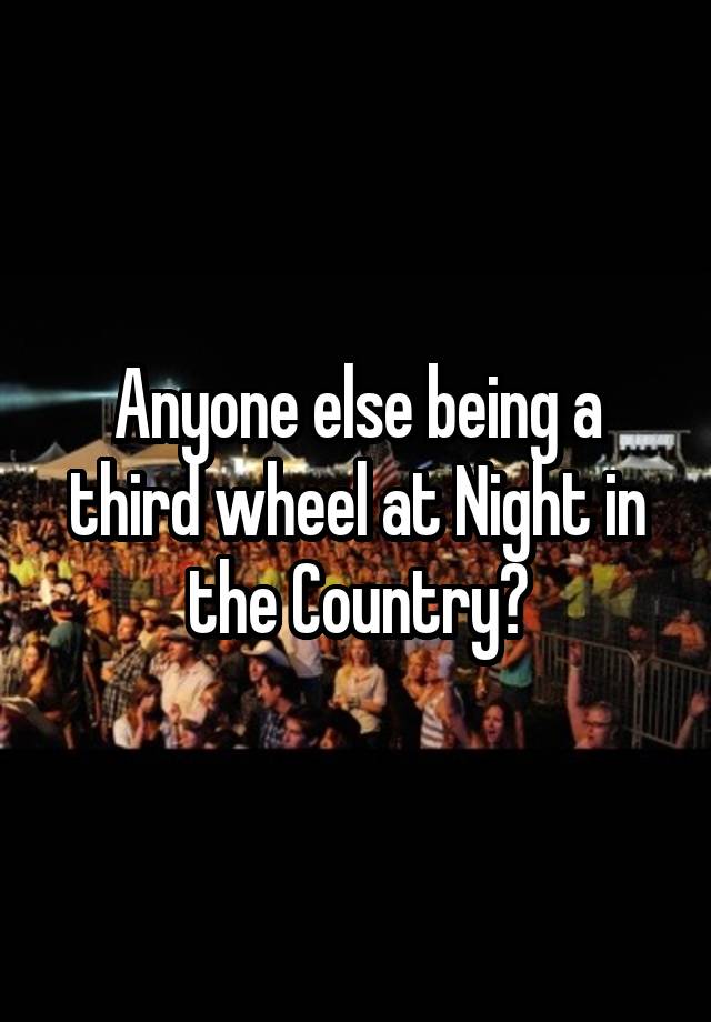 Anyone else being a third wheel at Night in the Country?