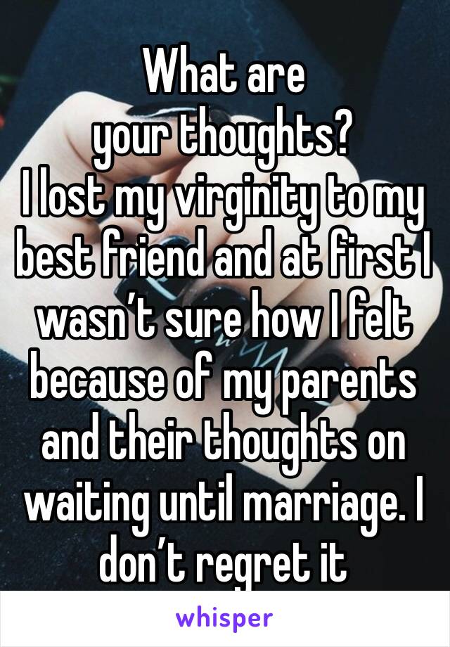 What are your thoughts?
I lost my virginity to my best friend and at first I wasn’t sure how I felt because of my parents and their thoughts on waiting until marriage. I don’t regret it