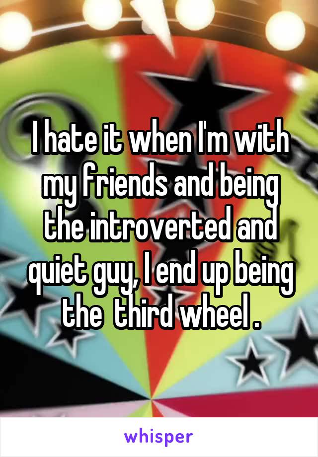 I hate it when I'm with my friends and being the introverted and quiet guy, I end up being the  third wheel .