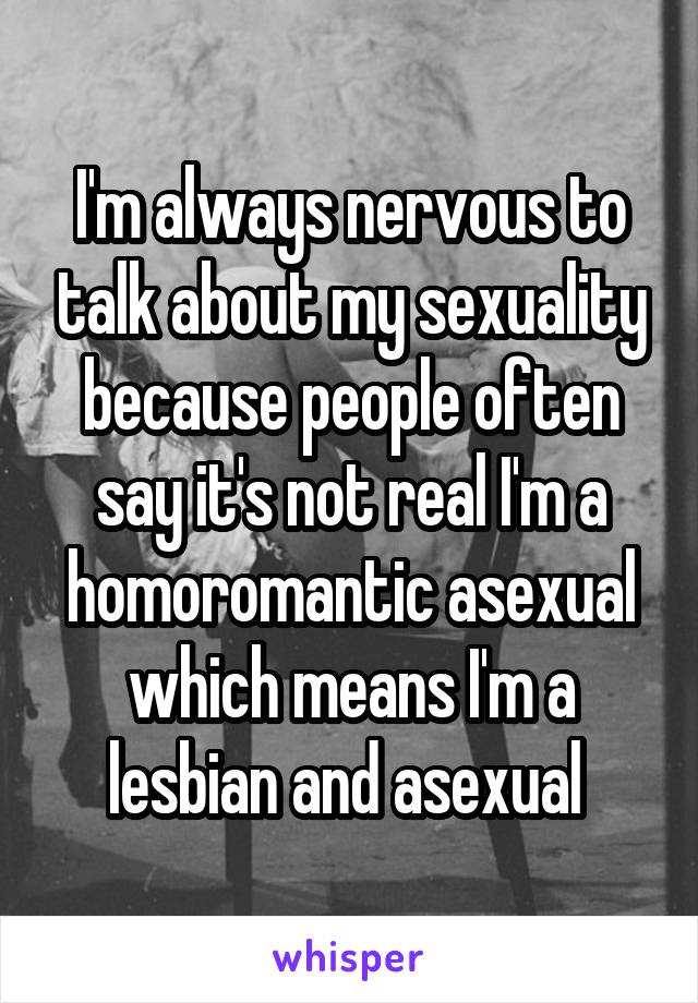 I'm always nervous to talk about my sexuality because people often say it's not real I'm a homoromantic asexual which means I'm a lesbian and asexual 
