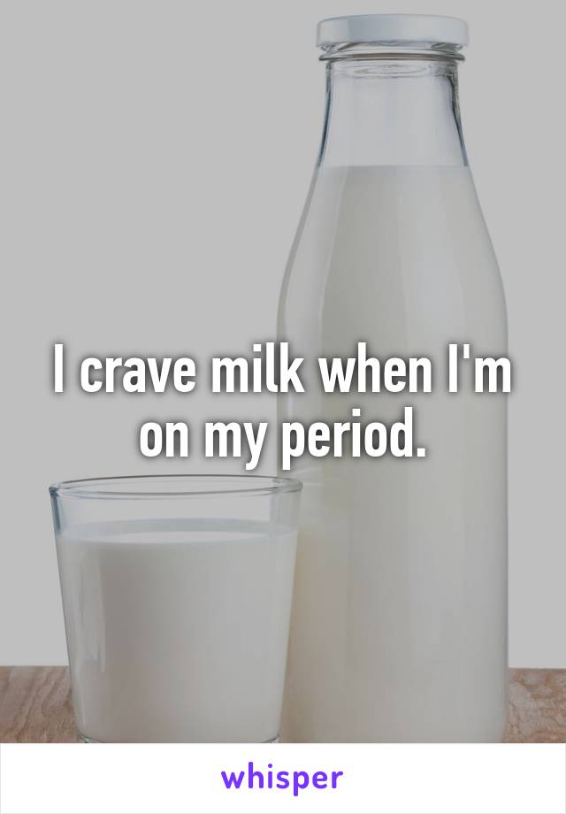 I crave milk when I'm on my period.