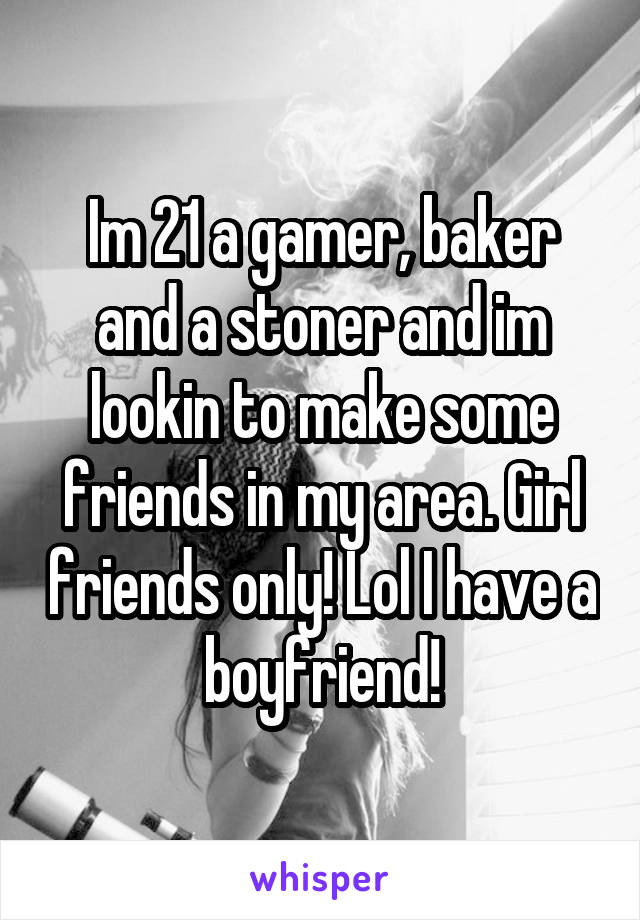 Im 21 a gamer, baker and a stoner and im lookin to make some friends in my area. Girl friends only! Lol I have a boyfriend!