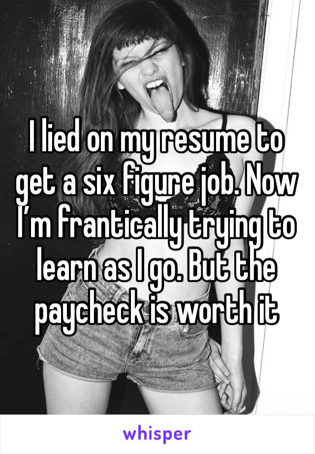 I lied on my resume to get a six figure job. Now I’m frantically trying to learn as I go. But the paycheck is worth it