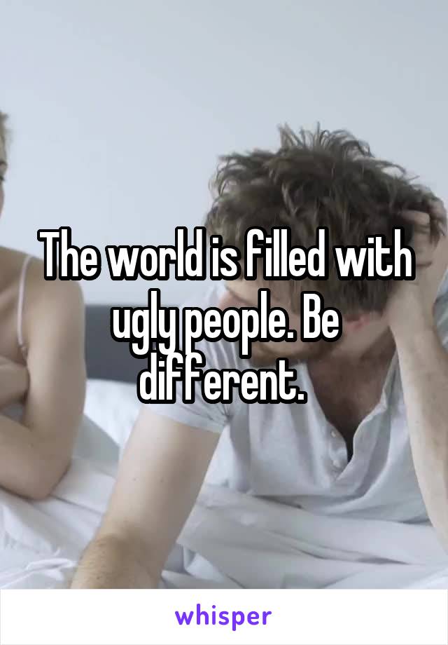 The world is filled with ugly people. Be different. 