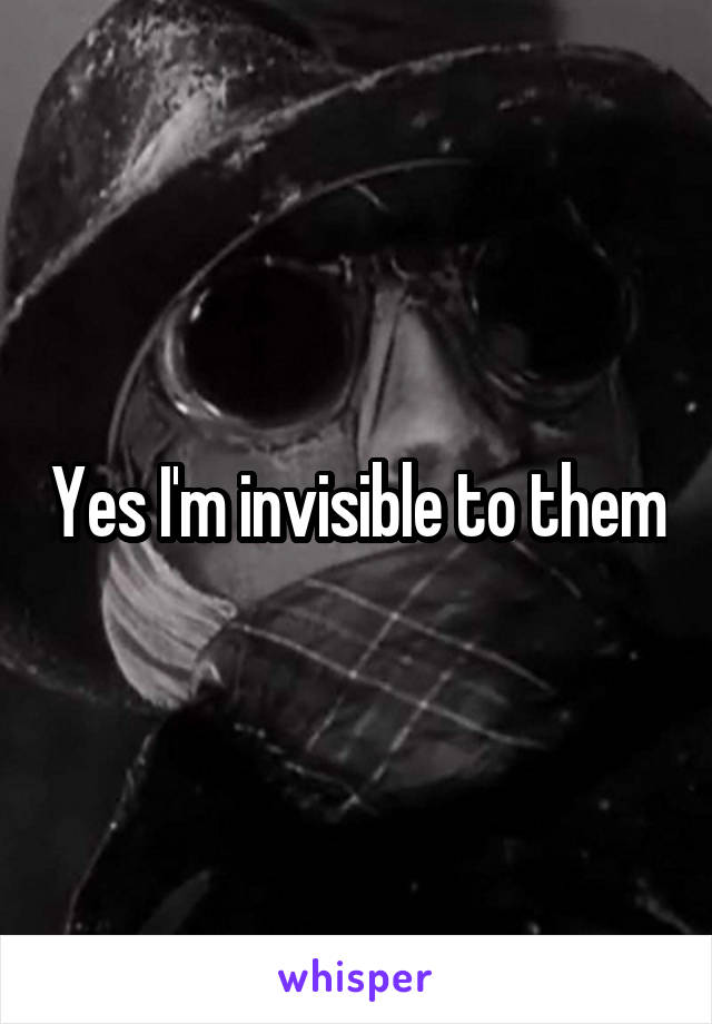 Yes I'm invisible to them