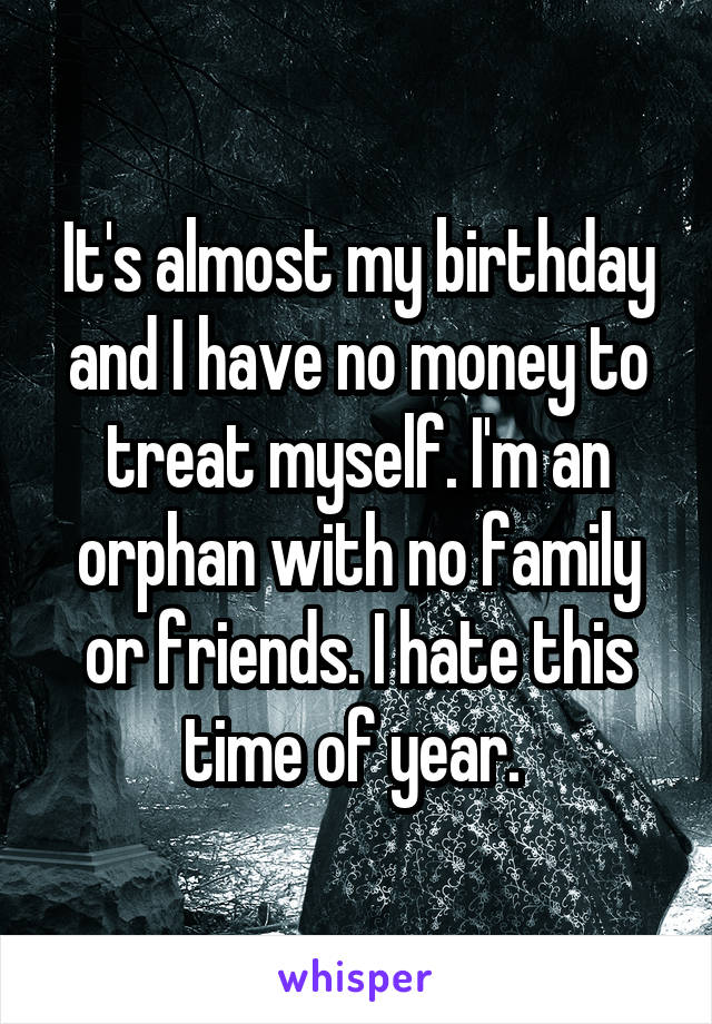 It's almost my birthday and I have no money to treat myself. I'm an orphan with no family or friends. I hate this time of year. 