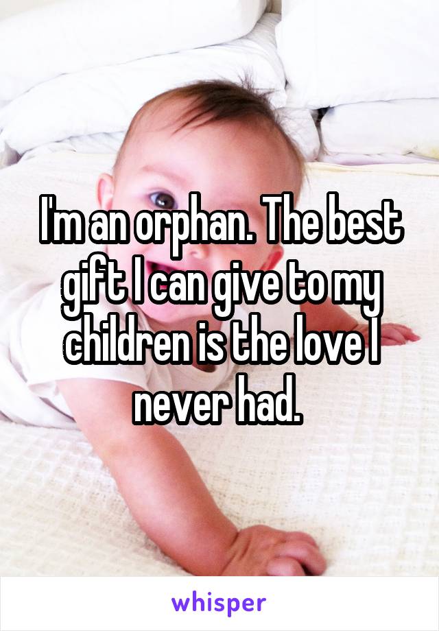 I'm an orphan. The best gift I can give to my children is the love I never had. 