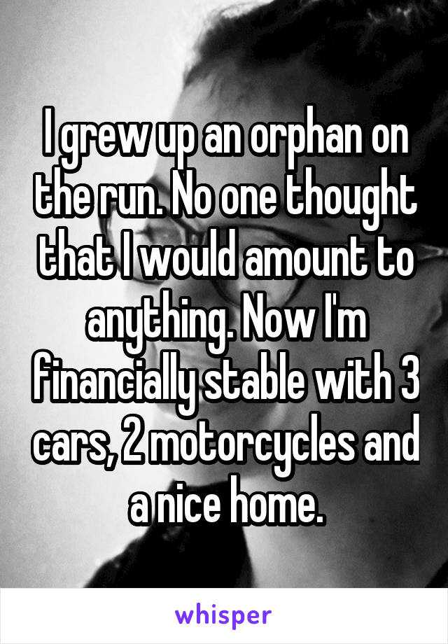 I grew up an orphan on the run. No one thought that I would amount to anything. Now I'm financially stable with 3 cars, 2 motorcycles and a nice home.