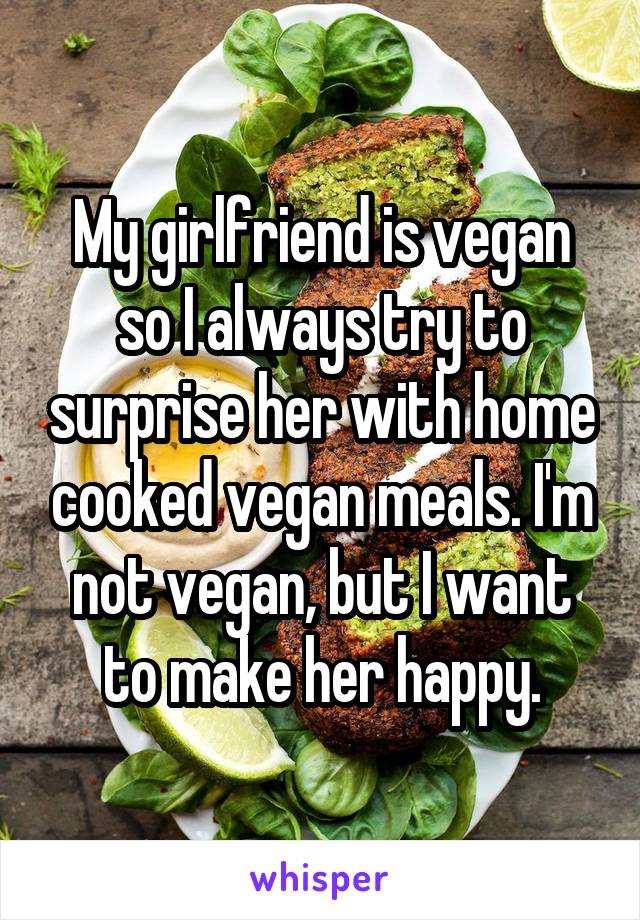 My girlfriend is vegan so I always try to surprise her with home cooked vegan meals. I'm not vegan, but I want to make her happy.
