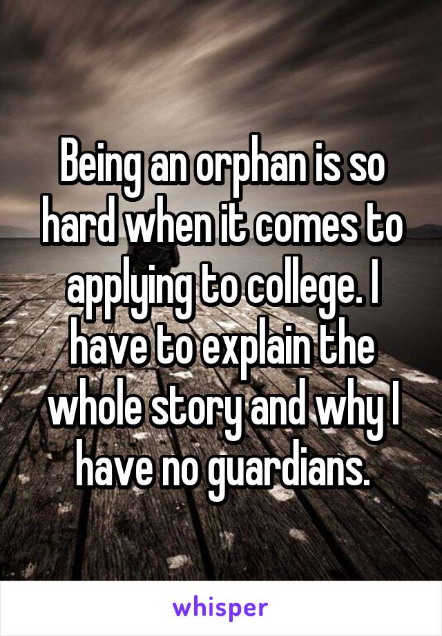 Being an orphan is so hard when it comes to applying to college. I have to explain the whole story and why I have no guardians.