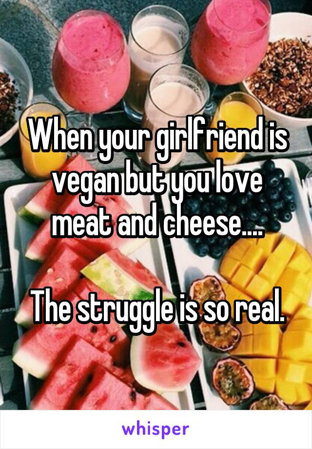 When your girlfriend is vegan but you love meat and cheese....

The struggle is so real.