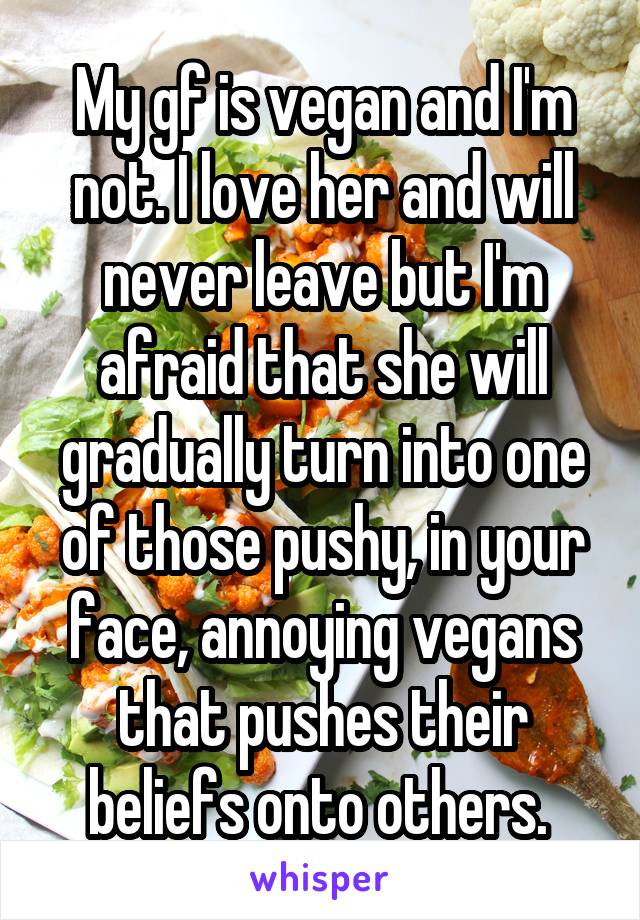 My gf is vegan and I'm not. I love her and will never leave but I'm afraid that she will gradually turn into one of those pushy, in your face, annoying vegans that pushes their beliefs onto others. 