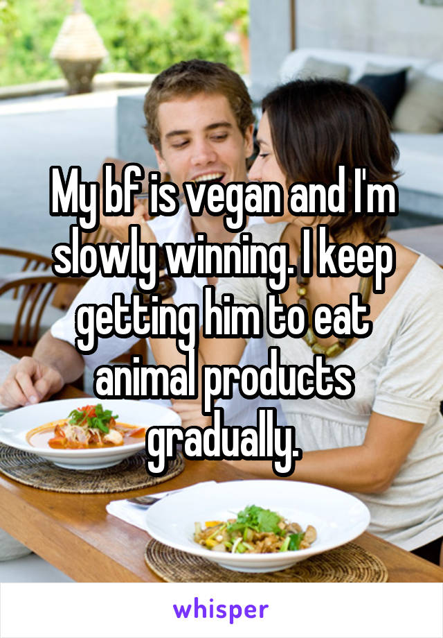 My bf is vegan and I'm slowly winning. I keep getting him to eat animal products gradually.