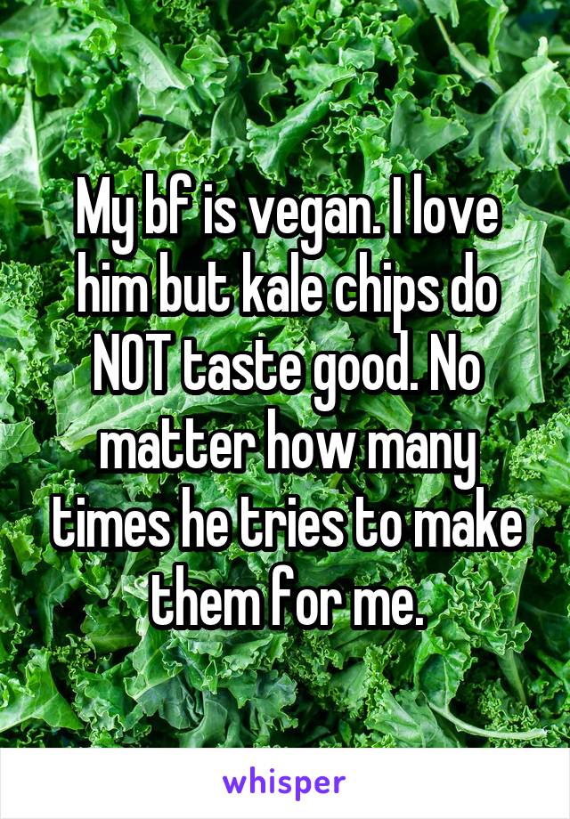 My bf is vegan. I love him but kale chips do NOT taste good. No matter how many times he tries to make them for me.