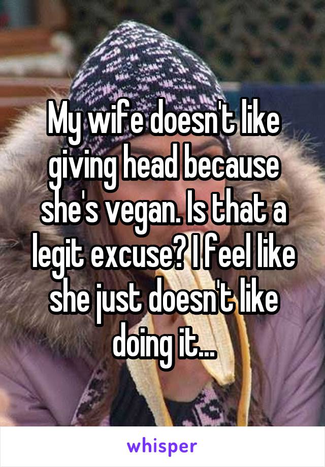 My wife doesn't like giving head because she's vegan. Is that a legit excuse? I feel like she just doesn't like doing it...