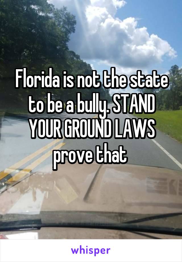 Florida is not the state to be a bully. STAND YOUR GROUND LAWS prove that 
