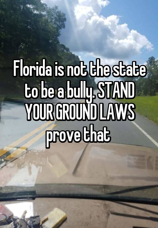 Florida is not the state to be a bully. STAND YOUR GROUND LAWS prove that 
