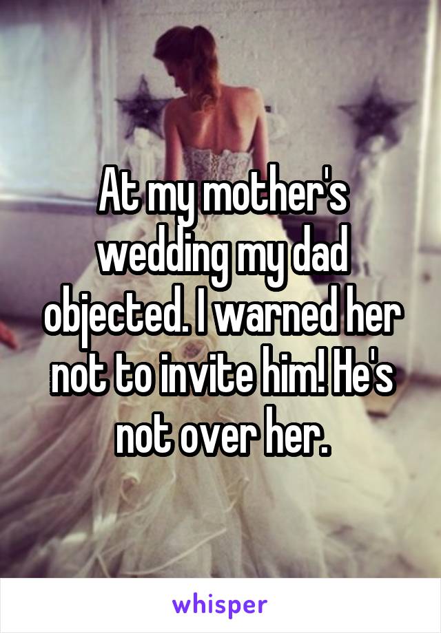 At my mother's wedding my dad objected. I warned her not to invite him! He's not over her.