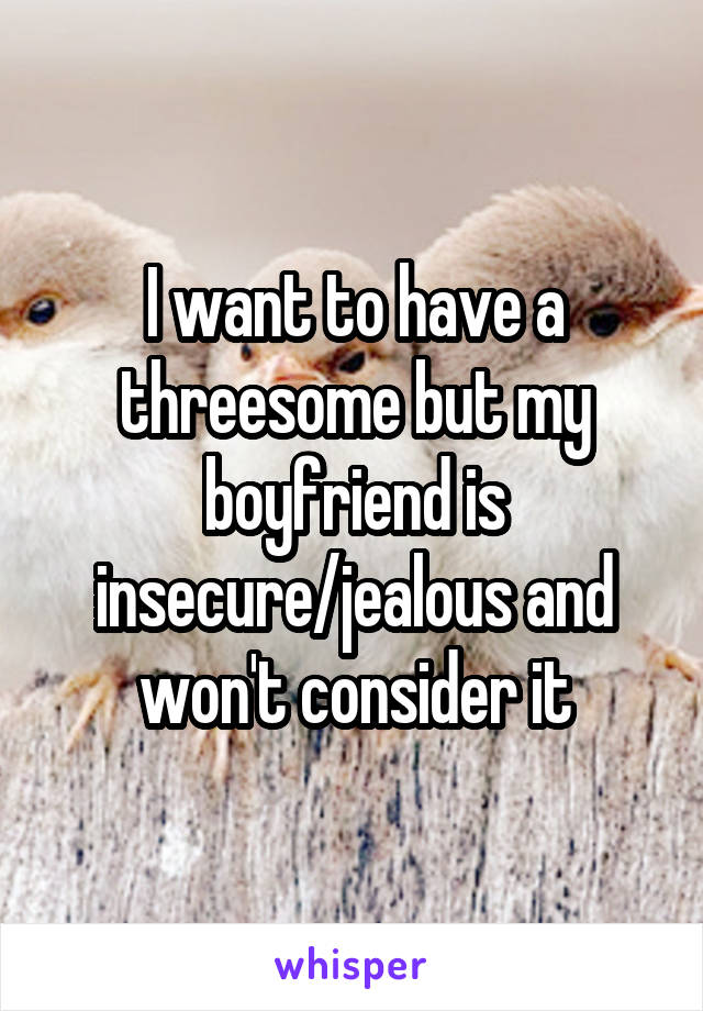 I want to have a threesome but my boyfriend is insecure/jealous and won't consider it