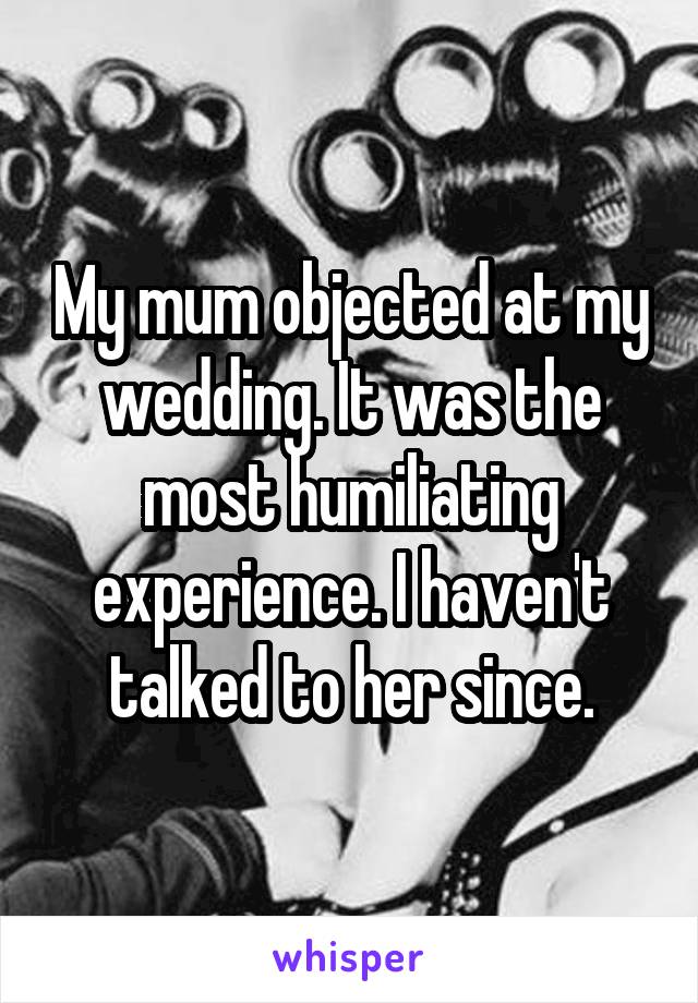 My mum objected at my wedding. It was the most humiliating experience. I haven't talked to her since.
