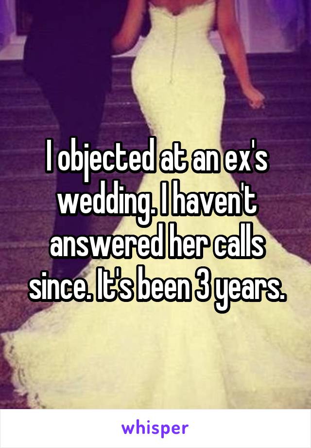 I objected at an ex's wedding. I haven't answered her calls since. It's been 3 years.