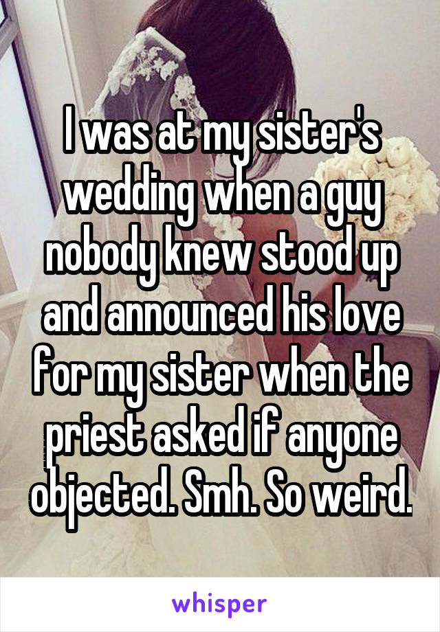 I was at my sister's wedding when a guy nobody knew stood up and announced his love for my sister when the priest asked if anyone objected. Smh. So weird.