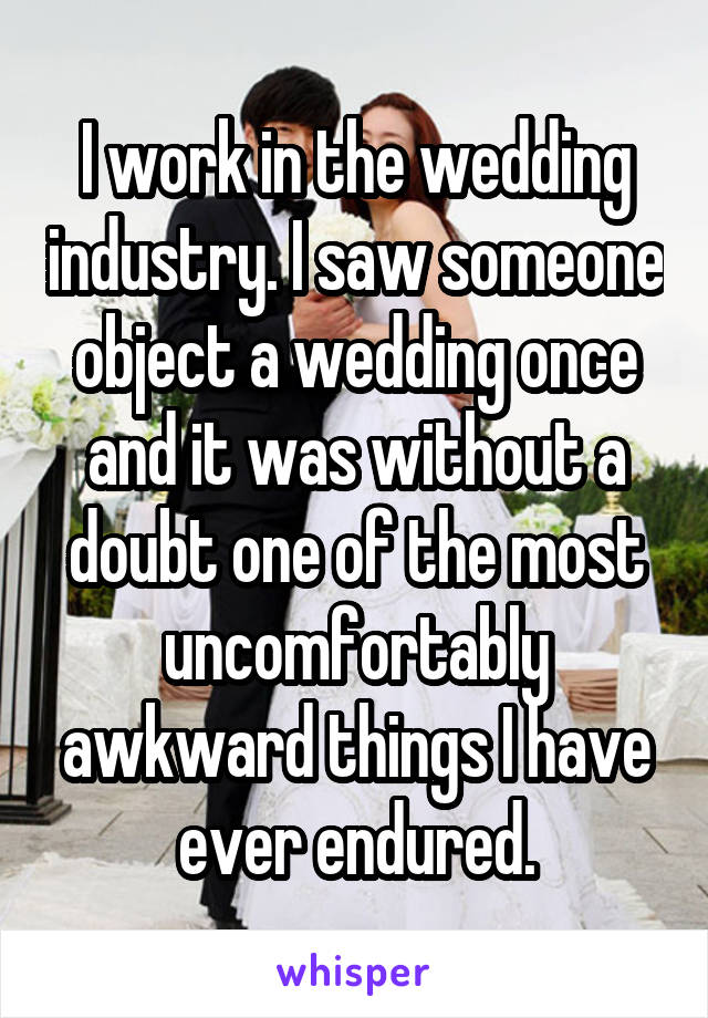 I work in the wedding industry. I saw someone object a wedding once and it was without a doubt one of the most uncomfortably awkward things I have ever endured.