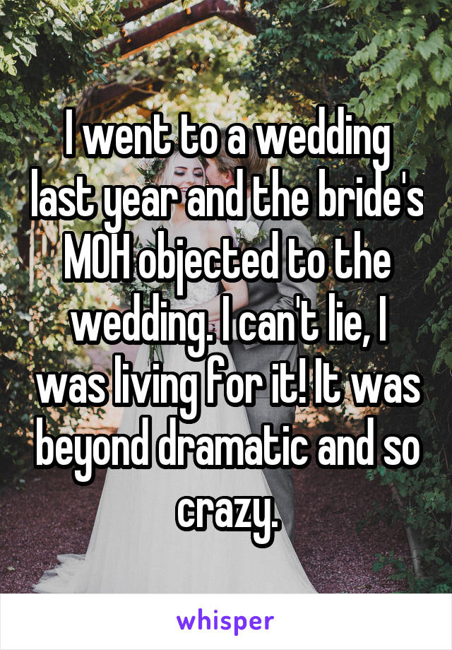 I went to a wedding last year and the bride's MOH objected to the wedding. I can't lie, I was living for it! It was beyond dramatic and so crazy.