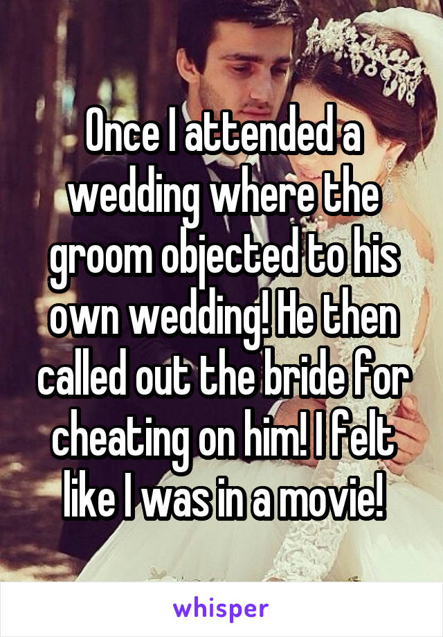 Once I attended a wedding where the groom objected to his own wedding! He then called out the bride for cheating on him! I felt like I was in a movie!