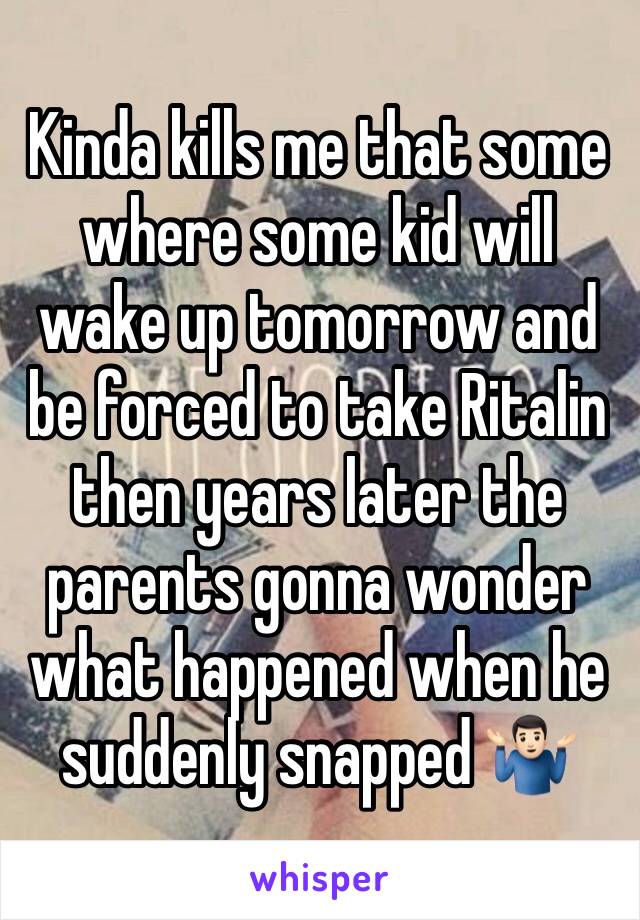 Kinda kills me that some where some kid will wake up tomorrow and be forced to take Ritalin then years later the parents gonna wonder what happened when he suddenly snapped 🤷🏻‍♂️