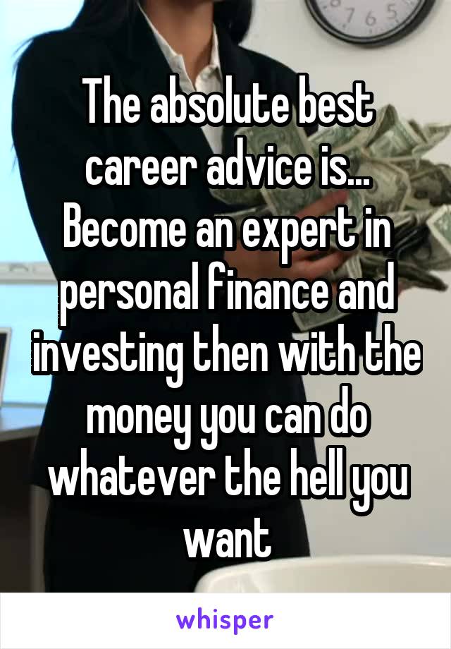 The absolute best career advice is...
Become an expert in personal finance and investing then with the money you can do whatever the hell you want