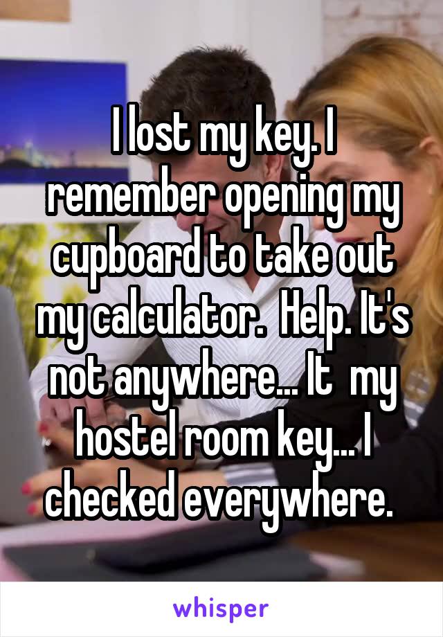 I lost my key. I remember opening my cupboard to take out my calculator.  Help. It's not anywhere... It  my hostel room key... I checked everywhere. 