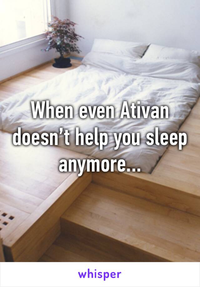 When even Ativan doesn’t help you sleep anymore...