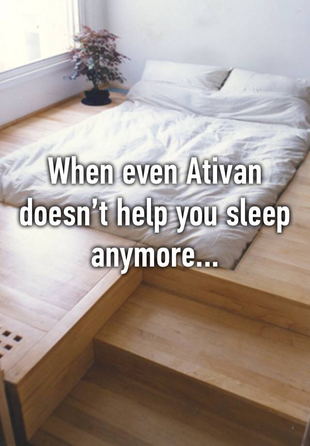 When even Ativan doesn’t help you sleep anymore...